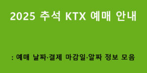 2025 추석 KTX 예매 안내: 예매 날짜·결제 마감일·알짜 정보 모음