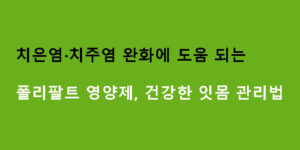 치은염·치주염 완화에 도움 되는 폴리팔트 영양제, 건강한 잇몸 관리법