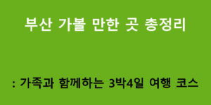부산 가볼 만한 곳 총정리: 가족과 함께하는 3박4일 여행 코스