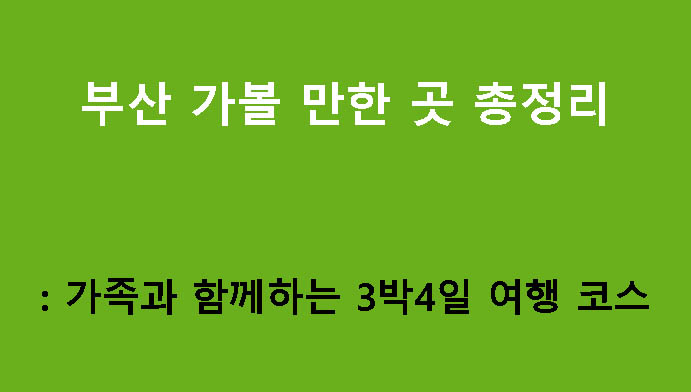 부산 가볼 만한 곳 총정리: 가족과 함께하는 3박4일 여행 코스