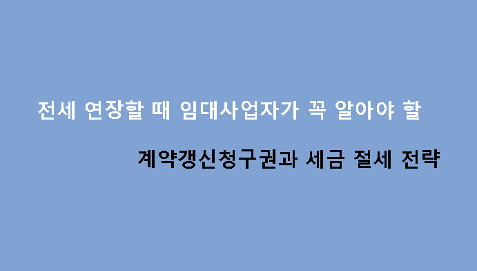 전세 연장할 때 임대사업자가 꼭 알아야 할 계약갱신청구권과 세금 절세 전략