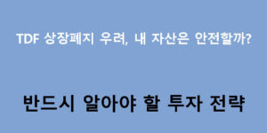 TDF 상장폐지 우려, 내 자산은 안전할까? 반드시 알아야 할 투자 전략