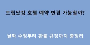 트립닷컴 호텔 예약 변경 가능할까? 날짜 수정부터 환불 규정까지 총정리