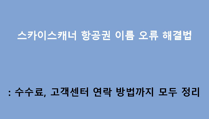 스카이스캐너 항공권 이름 오류 해결법: 수수료, 고객센터 연락 방법까지 모두 정리