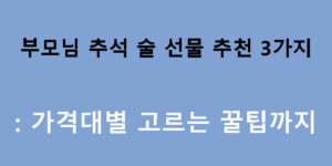 부모님 추석 술 선물 추천 3가지: 가격대별 고르는 꿀팁까지