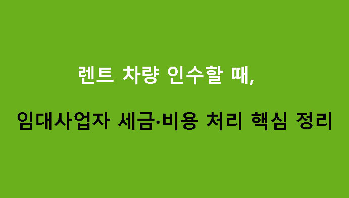 렌트 차량 인수할 때 임대사업자 세금·비용 처리 핵심 정리