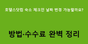 호텔스닷컴 숙소 체크인 날짜 변경 가능할까요? 방법·수수료 완벽 정리