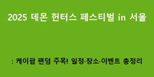 2025 데몬 헌터스 페스티벌 in 서울: 케이팝 팬덤 주목! 일정·장소·이벤트 총정리