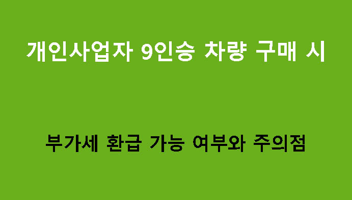 개인사업자 9인승 차량 구매 시 부가세 환급 가능 여부와 주의점
