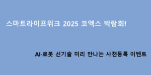 스마트라이프위크 2025 코엑스 박람회! AI·로봇 신기술 미리 만나는 사전등록 이벤트
