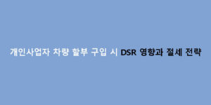 개인사업자 차량 할부 구입 시 DSR 영향과 절세 전략