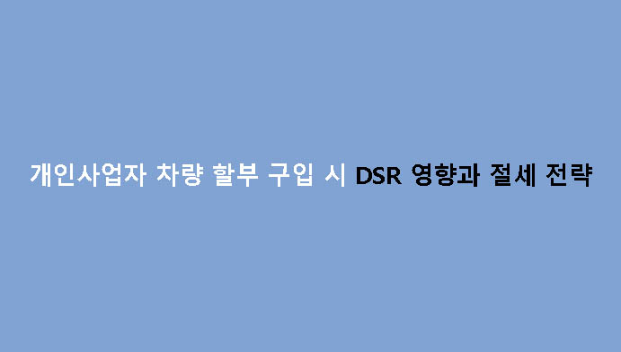 개인사업자 차량 할부 구입 시 DSR 영향과 절세 전략