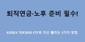 퇴직연금·노후 준비 필수! KODEX TDF2050 ETF로 자산 불리는 5가지 방법