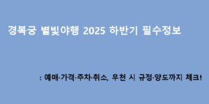 경복궁 별빛야행 2025 하반기 필수정보: 예매·가격·주차·취소, 우천 시 규정·양도까지 체크!