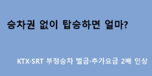 승차권 없이 탑승하면 얼마? KTX·SRT 부정승차 벌금·추가요금 2배 인상