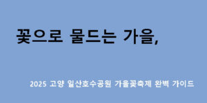 꽃으로 물드는 가을, 2025 일산호수공원 고양가을꽃축제 완벽 가이드
