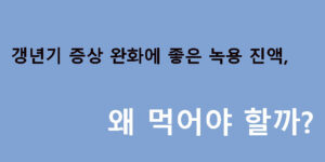 갱년기 증상 완화에 좋은 녹용 진액, 왜 먹어야 할까?