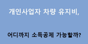 개인사업자 차량 유지비, 어디까지 소득공제 가능할까?