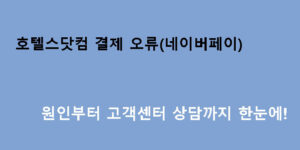호텔스닷컴 결제 오류(네이버페이) 원인부터 고객센터 상담까지 한눈에!