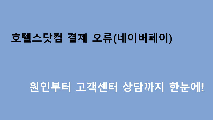 호텔스닷컴 결제 오류(네이버페이) 원인부터 고객센터 상담까지 한눈에!