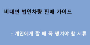 비대면 법인차량 판매 가이드: 개인에게 팔 때 꼭 챙겨야 할 서류