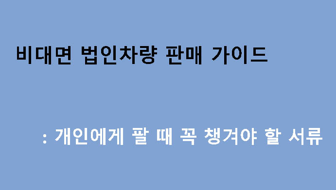 비대면 법인차량 판매 가이드: 개인에게 팔 때 꼭 챙겨야 할 서류