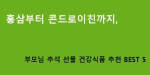 홍삼부터 콘드로이친까지, 부모님 추석 선물 건강식품 추천 BEST 5