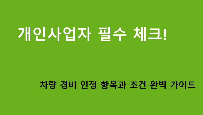 개인사업자 필수 체크! 차량 경비 인정 항목과 조건 완벽 가이드