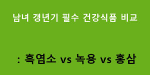 남녀 갱년기 필수 건강식품 비교: 흑염소 vs 녹용 vs 홍삼