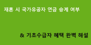 재혼 시 국가유공자 연금 승계 여부 & 기초수급자 혜택 완벽 해설