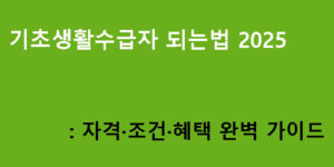 기초생활수급자 되는법 2025: 자격·조건·혜택 완벽 가이드