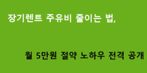 장기렌트 주유비 줄이는 법, 월 5만원 절약 노하우 전격 공개