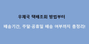 우체국 택배조회 방법부터 배송기간, 주말·공휴일 배송 여부까지 총정리!