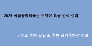 2025 국립중앙박물관 주차장 요금 인상 정리: 무료 주차 꿀팁 & 주변 공영주차장 정보