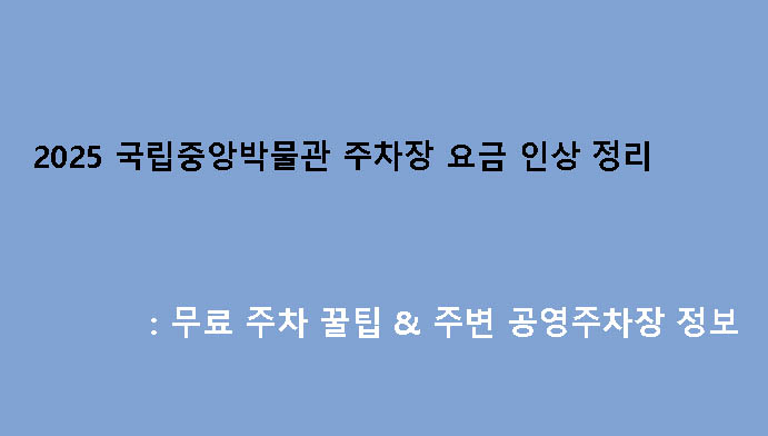 2025 국립중앙박물관 주차장 요금 인상 정리: 무료 주차 꿀팁 & 주변 공영주차장 정보