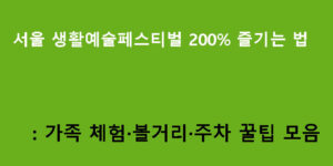 서울 생활예술페스티벌 200% 즐기는 법: 가족 체험·볼거리·주차 꿀팁 모음