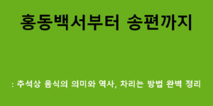 홍동백서부터 송편까지: 추석상 음식의 의미와 역사, 차리는 방법 완벽 정리