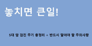 놓치면 큰일! 5대 암 검진 주기 총정리 + 반드시 알아야 할 주의사항