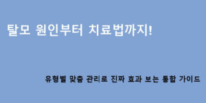 탈모 원인부터 치료법까지! 유형별 맞춤 관리로 진짜 효과 보는 통합 가이드