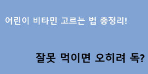 어린이 비타민 고르는 법 총정리! 잘못 먹이면 오히려 독?