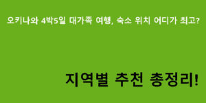 오키나와 4박5일 대가족 여행, 숙소 위치 어디가 최고? 지역별 추천 총정리!
