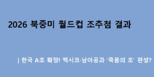 2026 북중미 월드컵 조추첨 결과｜한국 A조 확정! 멕시코·남아공과 ‘죽음의 조’ 편성?