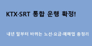 KTX·SRT 통합 운행 확정! 내년 말부터 바뀌는 노선·요금·예매앱 총정리