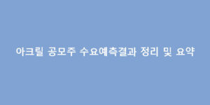 아크릴 공모주 수요예측결과 정리 및 요약