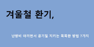 겨울철 환기, 난방비 아끼면서 공기질 지키는 똑똑한 방법 7가지