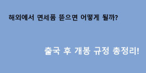 해외에서 면세품 뜯으면 어떻게 될까? 출국 후 개봉 규정 총정리!