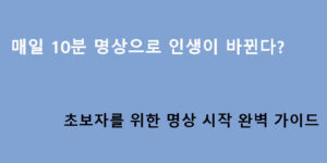 매일 10분 명상으로 인생이 바뀐다? 초보자를 위한 명상 시작 완벽 가이드
