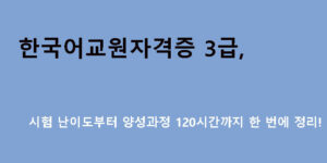 한국어교원자격증 3급, 시험 난이도부터 양성과정 120시간까지 한 번에 정리!