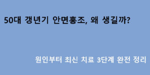 50대 갱년기 안면홍조, 왜 생길까? 원인부터 최신 치료 3단계 완전 정리