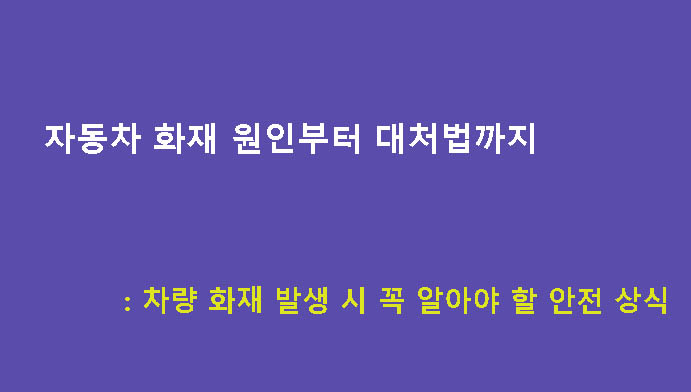 자동차 화재 원인부터 대처법까지: 차량 화재 발생 시 꼭 알아야 할 안전 상식